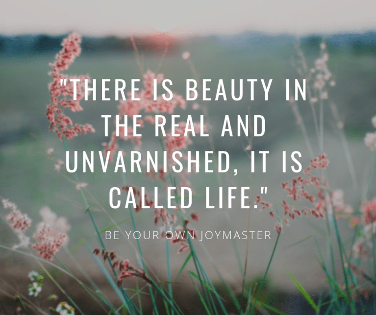 _there is beauty in the real and unvarnished, it is called life._